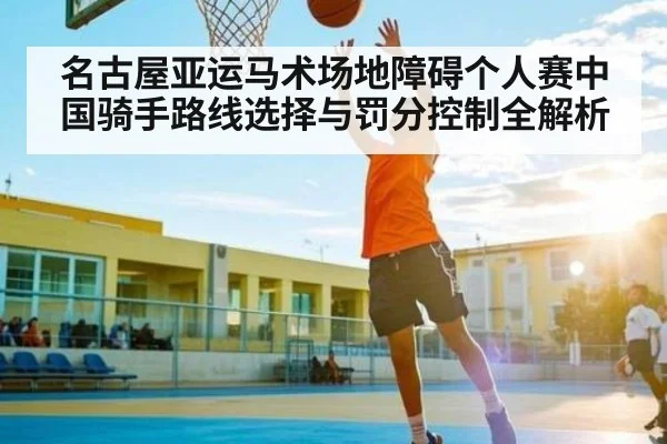 名古屋亚运马术场地障碍个人赛中国骑手路线选择与罚分控制全解析