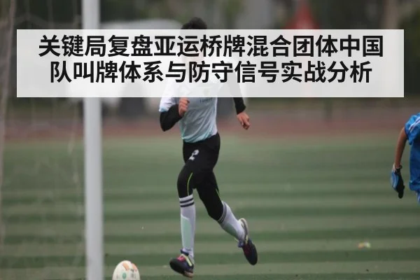 关键局复盘亚运桥牌混合团体中国队叫牌体系与防守信号实战分析
